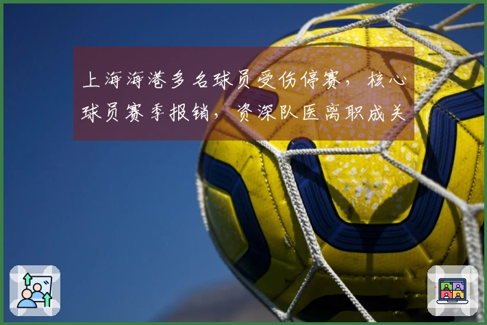 上海海港多名球员受伤停赛，核心球员赛季报销，资深队医离职成关键因素