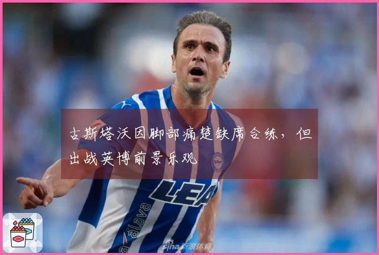 古斯塔沃因脚部痛楚缺席合练，但出战英博前景乐观