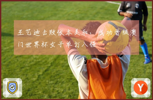 王艺迪击败张本美和，成功晋级澳门世界杯女子单打八强