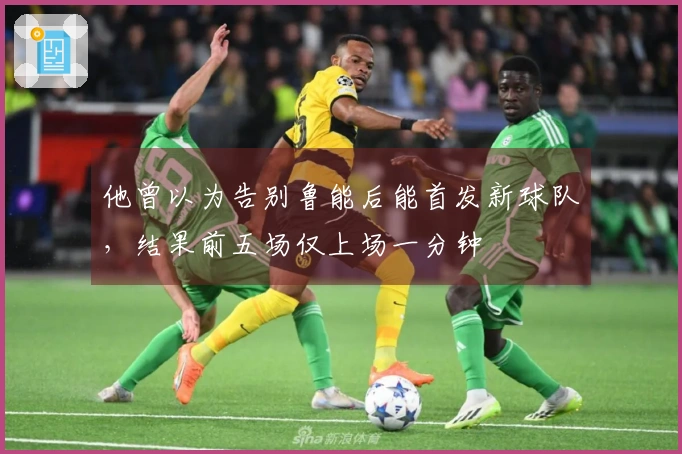 他曾以为告别鲁能后能首发新球队，结果前五场仅上场一分钟