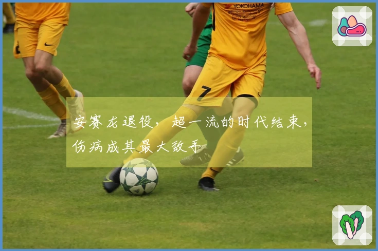 安赛龙退役，超一流的时代结束，伤病成其最大敌手