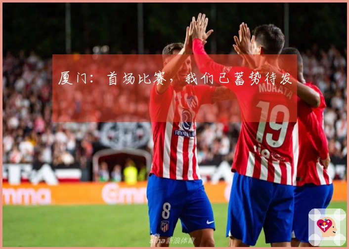 厦门：首场比赛，我们已蓄势待发
