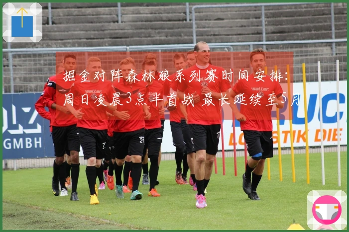 掘金对阵森林狼系列赛时间安排：周日凌晨3点半首战 最长延续至5月3日