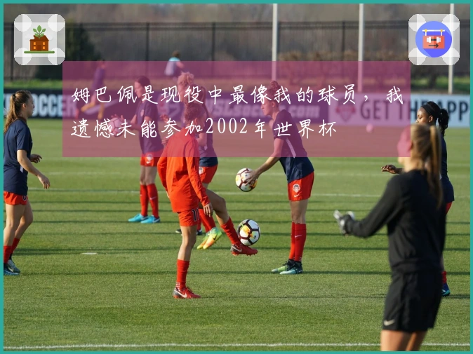 姆巴佩是现役中最像我的球员，我遗憾未能参加2002年世界杯