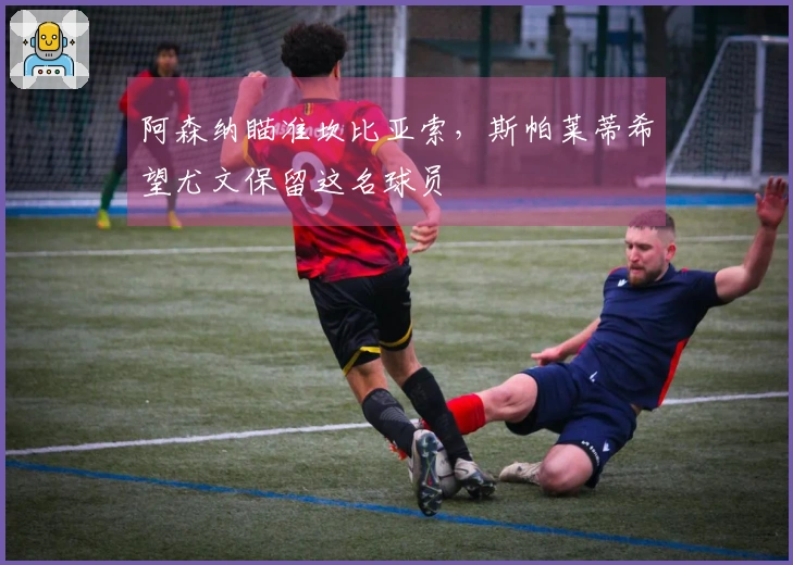 阿森纳瞄准坎比亚索，斯帕莱蒂希望尤文保留这名球员