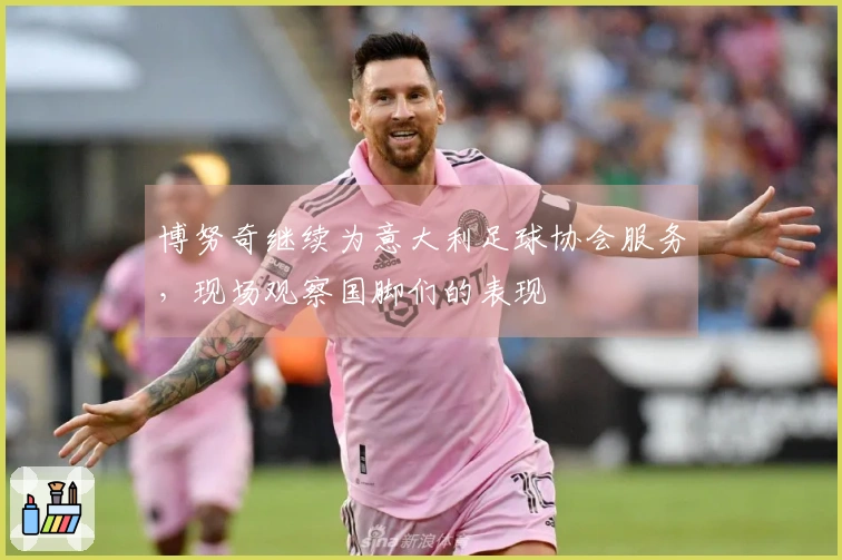 博努奇继续为意大利足球协会服务，现场观察国脚们的表现