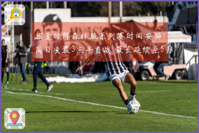 掘金对阵森林狼系列赛时间安排：周日凌晨3点半首战 最长延续至5月3日
