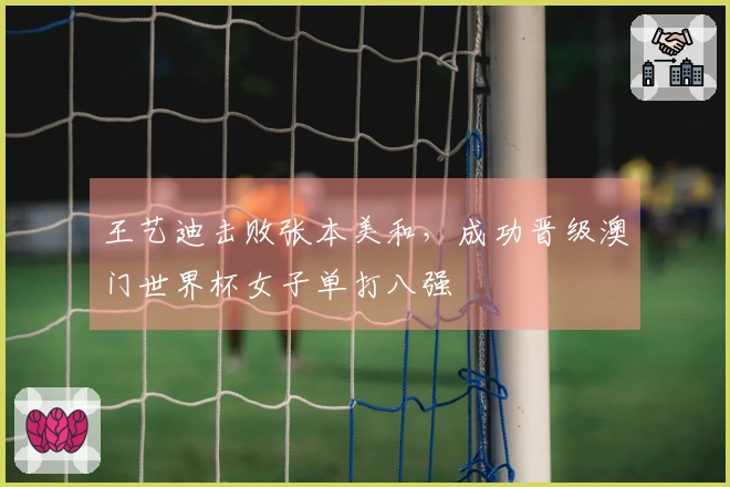 王艺迪击败张本美和，成功晋级澳门世界杯女子单打八强