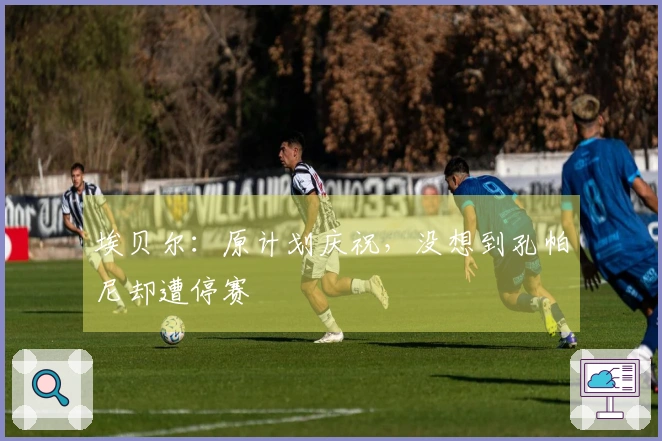 埃贝尔：原计划庆祝，没想到孔帕尼却遭停赛