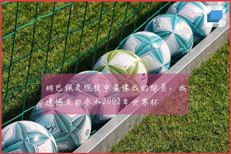 姆巴佩是现役中最像我的球员，我遗憾未能参加2002年世界杯