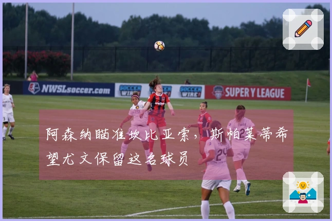 阿森纳瞄准坎比亚索，斯帕莱蒂希望尤文保留这名球员