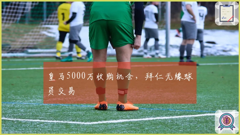皇马5000万收购机会，拜仁无缘球员交易