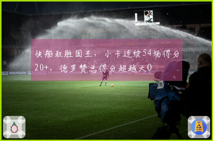 快船狂胜国王，小卡连续54场得分20+，德罗赞总得分超越大O