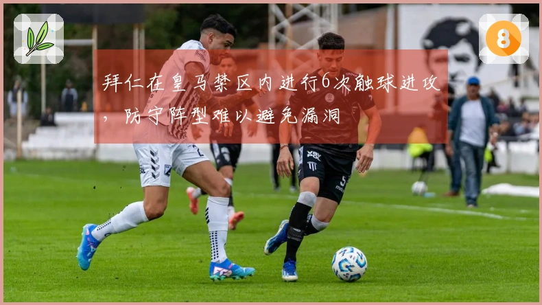 拜仁在皇马禁区内进行6次触球进攻，防守阵型难以避免漏洞