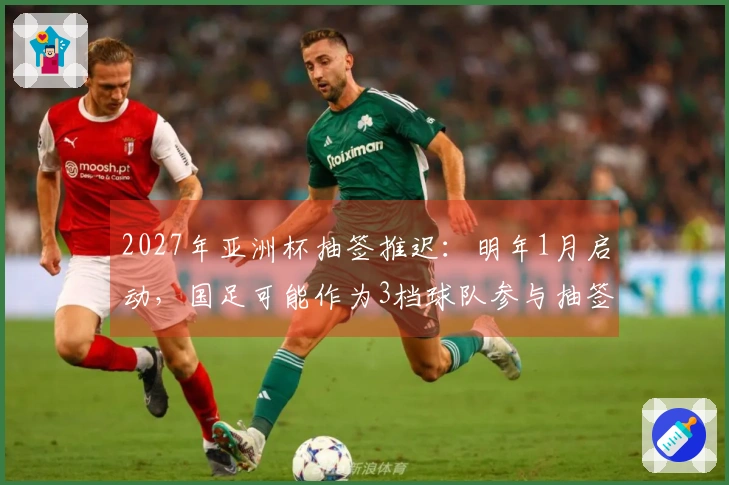 2027年亚洲杯抽签推迟：明年1月启动，国足可能作为3档球队参与抽签