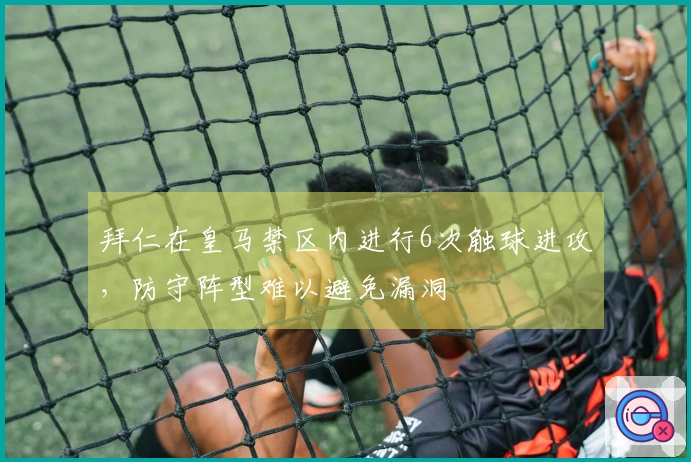 拜仁在皇马禁区内进行6次触球进攻，防守阵型难以避免漏洞