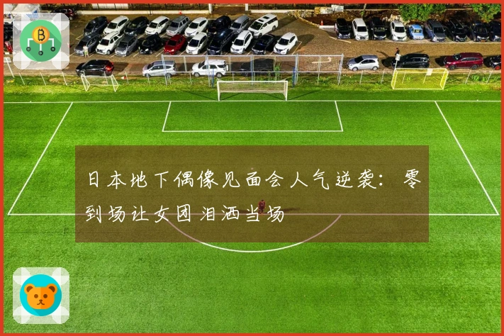 日本地下偶像见面会人气逆袭：零到场让女团泪洒当场