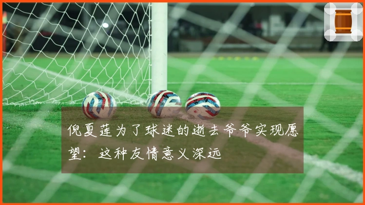 倪夏莲为了球迷的逝去爷爷实现愿望：这种友情意义深远