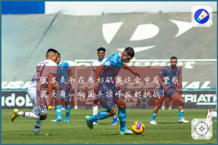 张本美和在洛杉矶奥运会中有望崭露头角，向国乒顶峰发起挑战！