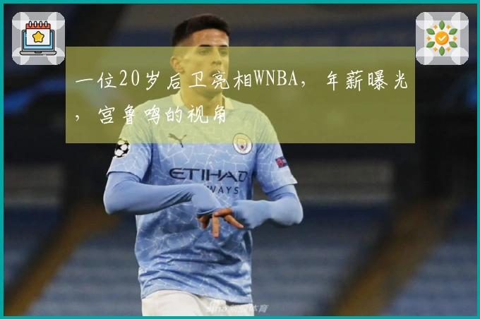 一位20岁后卫亮相WNBA，年薪曝光，宫鲁鸣的视角