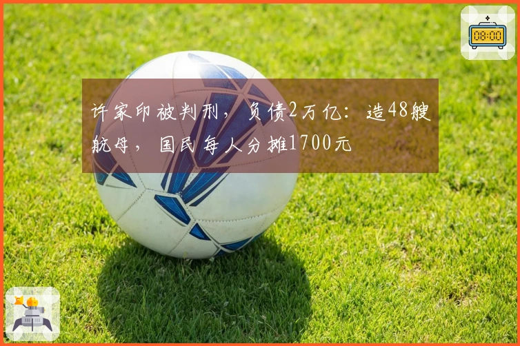 许家印被判刑，负债2万亿：造48艘航母，国民每人分摊1700元