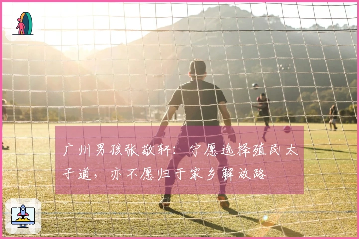 广州男孩张敬轩：宁愿选择殖民太子道，亦不愿归于家乡解放路