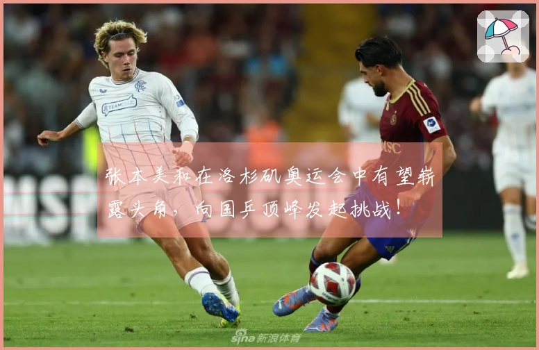 张本美和在洛杉矶奥运会中有望崭露头角，向国乒顶峰发起挑战！