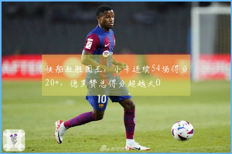 快船狂胜国王，小卡连续54场得分20+，德罗赞总得分超越大O