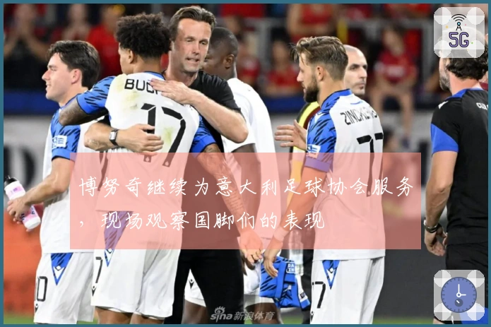 博努奇继续为意大利足球协会服务，现场观察国脚们的表现