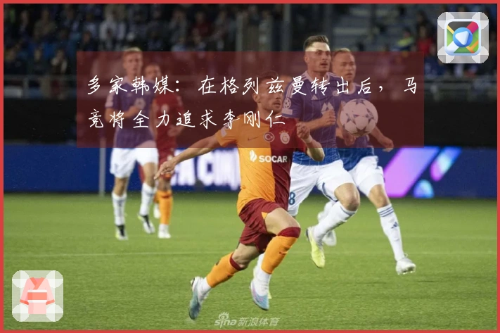 多家韩媒：在格列兹曼转出后，马竞将全力追求李刚仁