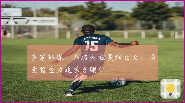 多家韩媒：在格列兹曼转出后，马竞将全力追求李刚仁