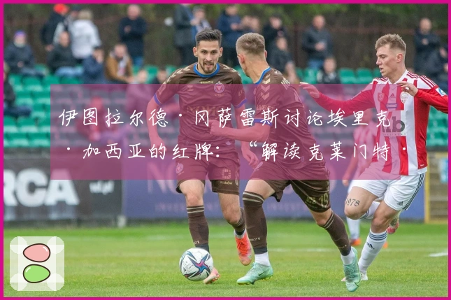伊图拉尔德·冈萨雷斯讨论埃里克·加西亚的红牌：“解读克莱门特·图尔平……”